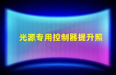 光源专用控制器提升照明效果的智能解决方案