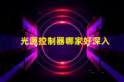 光源控制器哪家好深入解析市场领先品牌及性能对比