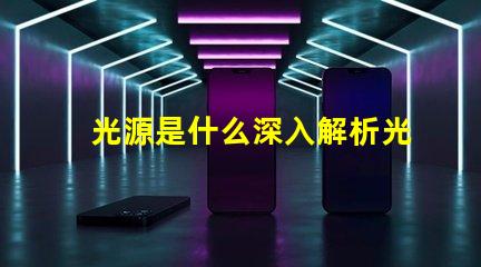 光源是什么深入解析光源的基本概念与应用