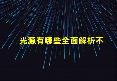 光源有哪些全面解析不同类型光源的优缺点