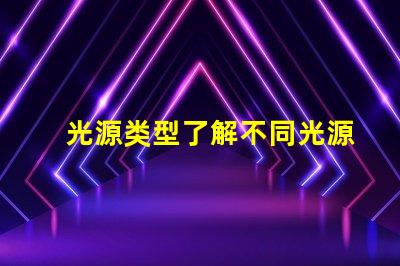 光源类型了解不同光源类型的优缺点