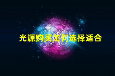 光源购买如何选择适合您需求的高效光源