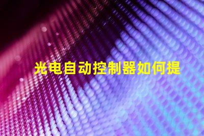 光电自动控制器如何提升生产效率的关键技术