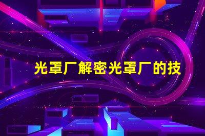 光罩厂解密光罩厂的技术与市场潜力