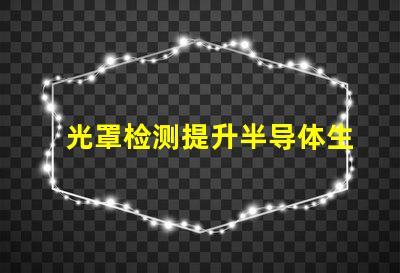 光罩检测提升半导体生产效率的关键技术