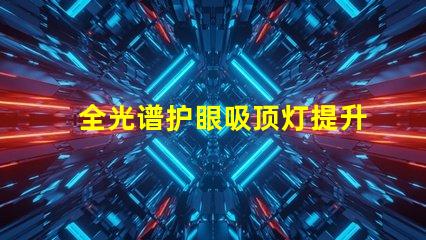 全光谱护眼吸顶灯提升室内光环境的理想选择