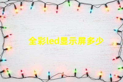 全彩led显示屏多少钱一平方米揭示市场价格背后的真相