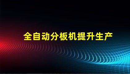 全自动分板机提升生产效率的最佳选择吗