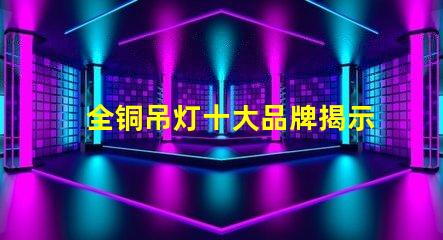 全铜吊灯十大品牌揭示行业内最受欢迎的选择