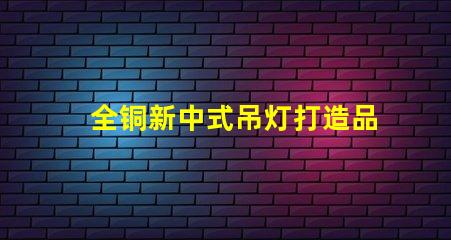 全铜新中式吊灯打造品质生活的艺术之选