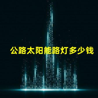 公路太阳能路灯多少钱一套探秘价格背后的成本因素