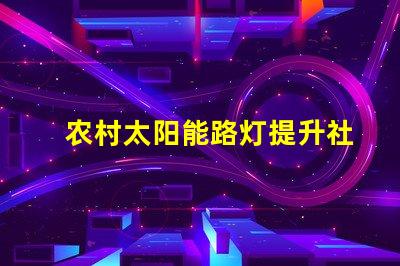 农村太阳能路灯提升社区安全与节能的最佳选择