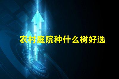 农村庭院种什么树好选择适合生态环境的优质树种