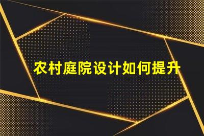 农村庭院设计如何提升美观与实用性乡村庭院规划技巧解析