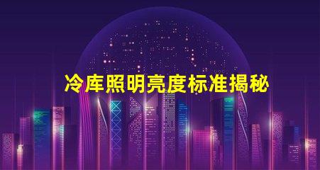 冷库照明亮度标准揭秘冷库照明的最佳亮度要求