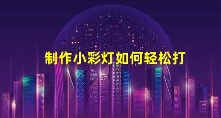 制作小彩灯如何轻松打造吸引眼球的小彩灯