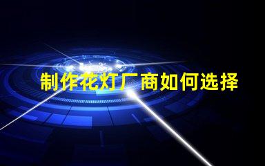 制作花灯厂商如何选择最佳花灯供应商