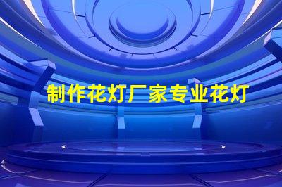 制作花灯厂家专业花灯生产商的选择指南