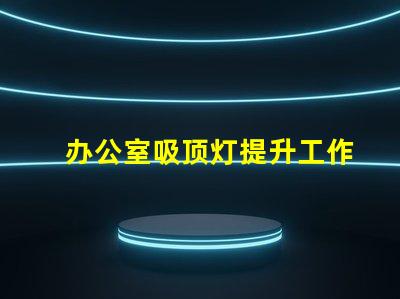 办公室吸顶灯提升工作效率的照明选择
