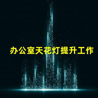 办公室天花灯提升工作效率的照明解决方案