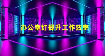 办公室灯提升工作效率的照明选择
