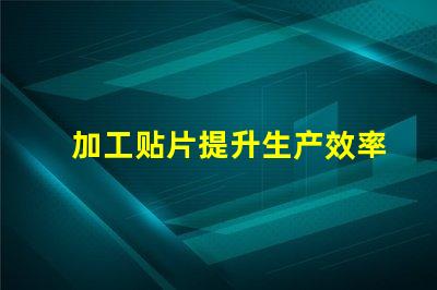 加工贴片提升生产效率的贴片加工解决方案
