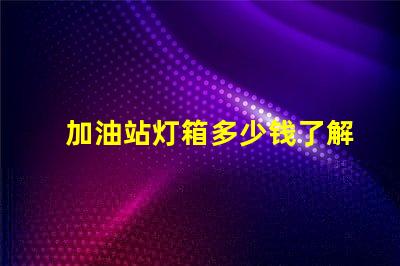 加油站灯箱多少钱了解加油站灯箱的成本与投资回报