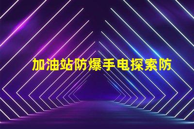 加油站防爆手电探索防爆手电的必要性与选择标准