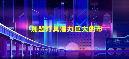 加盟灯具潜力巨大的市场机遇解析