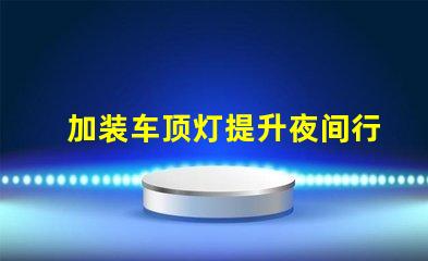 加装车顶灯提升夜间行车安全与视觉效果的选择吗