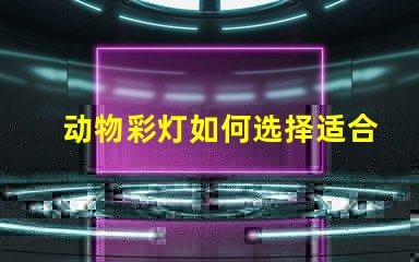 动物彩灯如何选择适合的动物彩灯设计