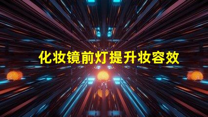 化妆镜前灯提升妆容效果的关键选择