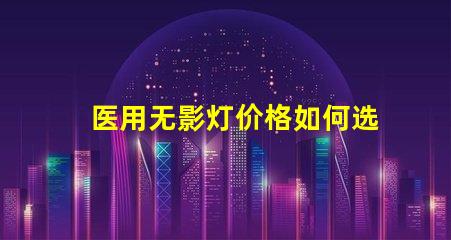 医用无影灯价格如何选择高性价比的医用无影灯