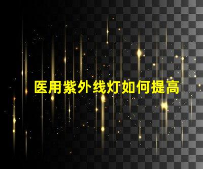 医用紫外线灯如何提高消毒效果与安全性