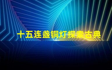 十五连盏铜灯探索古典灯具在现代装饰中的魅力