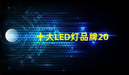 十大LED灯品牌2023年市场领先品牌解析
