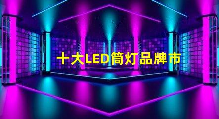 十大LED筒灯品牌市场领先品牌的全景分析