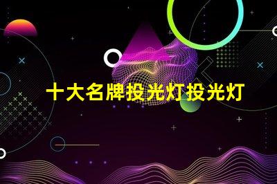 十大名牌投光灯投光灯选购指南与推荐