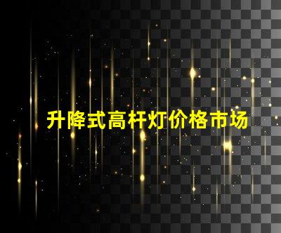 升降式高杆灯价格市场竞争力与技术优势分析