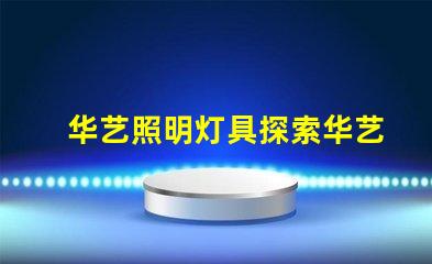 华艺照明灯具探索华艺照明的创新设计与技术优势