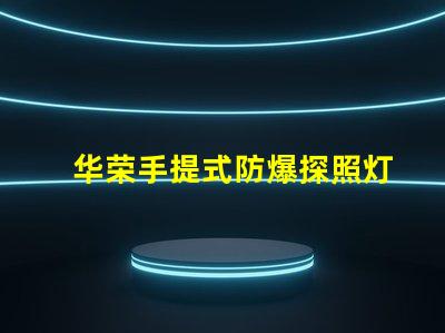 华荣手提式防爆探照灯探索安全照明的新选择吗