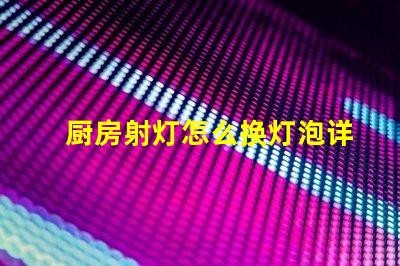 厨房射灯怎么换灯泡详解灯泡更换步骤与技巧
