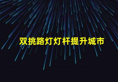 双挑路灯灯杆提升城市夜景品质的选择