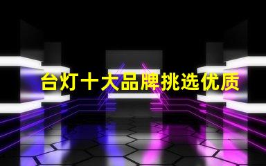 台灯十大品牌挑选优质台灯品牌的秘诀