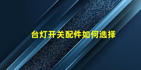 台灯开关配件如何选择合适的开关配件提升使用体验