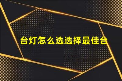 台灯怎么选选择最佳台灯的实用指南