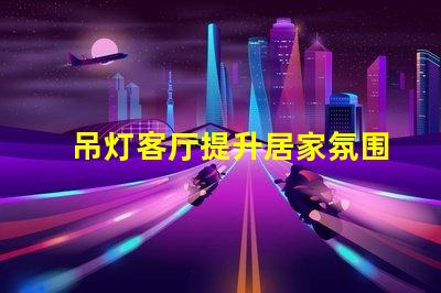 吊灯客厅提升居家氛围的设计选择