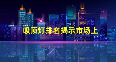 吸顶灯排名揭示市场上最佳吸顶灯的秘密