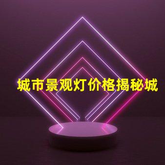 城市景观灯价格揭秘城市亮化项目的真实成本