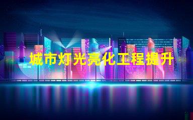 城市灯光亮化工程提升城市形象的关键策略